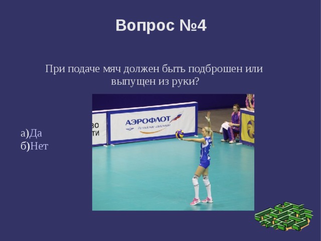 Вопрос №4 При подаче мяч должен быть подброшен или выпущен из руки? а) Да б) Нет 