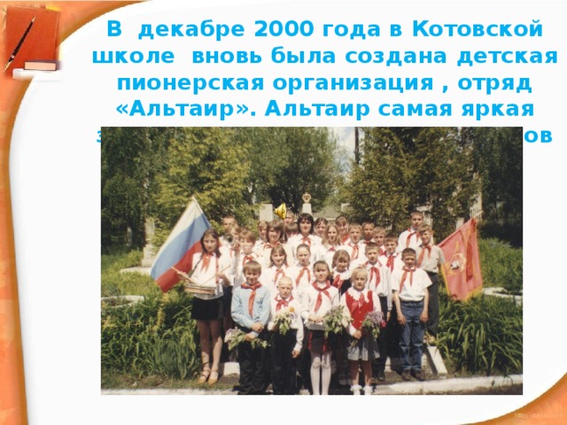 В декабре 2000 года в Котовской школе вновь была создана детская пионерская организация , отряд «Альтаир». Альтаир самая яркая звезда созвездия Орла, а пионеров всегда называли Орлятами.