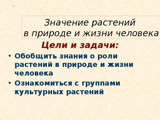   Тема:   Значение растений  в природе и жизни человека Цели и задачи: Обобщить знания о роли растений в природе и жизни человека Ознакомиться с группами культурных растений 