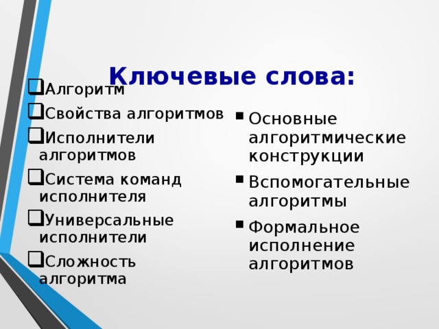 Ключевые слова: Алгоритм Свойства алгоритмов Исполнители алгоритмов Система команд исполнителя Универсальные исполнители Сложность алгоритма Основные алгоритмические конструкции Вспомогательные алгоритмы Формальное исполнение алгоритмов 