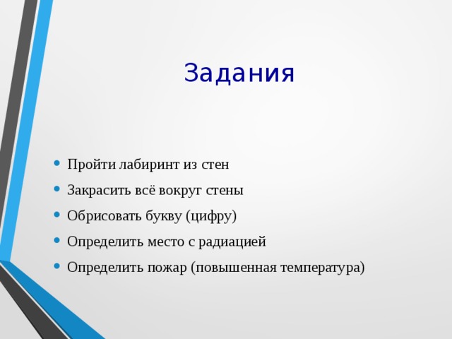Задания Пройти лабиринт из стен Закрасить всё вокруг стены Обрисовать букву (цифру) Определить место с радиацией Определить пожар (повышенная температура) 