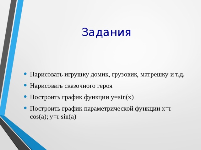 Задания Нарисовать игрушку домик, грузовик, матрешку и т.д. Нарисовать сказочного героя Построить график функции y=sin(x) Построить график параметрической функции x=r cos(a); y=r sin(a) 