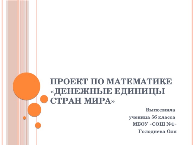 Проект по математике «Денежные единицы стран мира» Выполнила ученица 5б класса МБОУ «СОШ №1» Голоднева Оля 