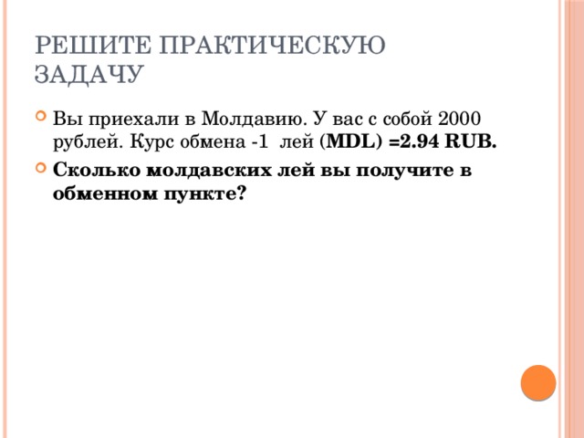 Решите практическую задачу Вы приехали в Молдавию. У вас с собой 2000 рублей. Курс обмена -1 лей ( MDL) =2.94 RUB. Сколько молдавских лей вы получите в обменном пункте? 