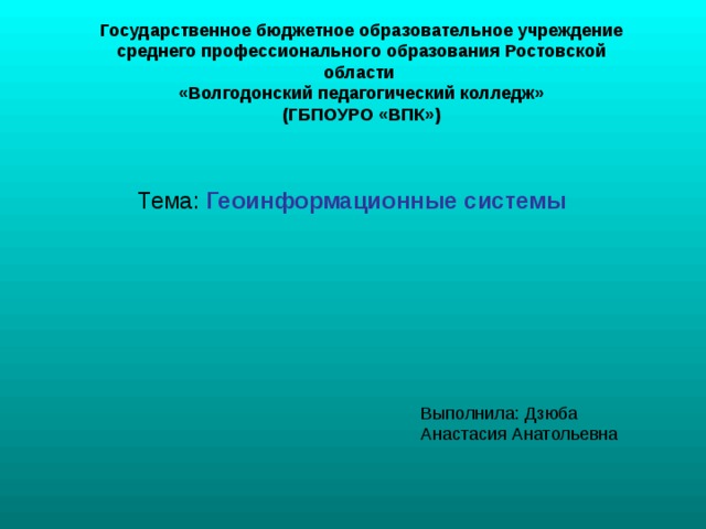 Государственное бюджетное образовательное учреждение среднего профессионального образования Ростовской области  «Волгодонский педагогический колледж» (ГБПОУРО «ВПК») Тема: Геоинформационные системы 