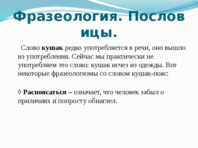 Фразеология. Пословицы.  Слово кушак редко употребляется в речи, оно вышло из употребления. Сейчас мы практически не употребляем это слово: кушак исчез из одежды. Вот некоторые фразеологизмы со словом кушак-пояс:  ◊   Распоясаться – означает, что человек забыл о приличиях и попросту обнаглел. 