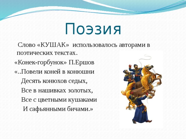 Поэзия  Слово «КУШАК» использовалось авторами в поэтических текстах.  «Конек-горбунок» П.Ершов  «..Повели коней в конюшни  Десять конюхов седых,  Все в нашивках золотых,  Все с цветными кушаками  И сафьянными бичами.» 