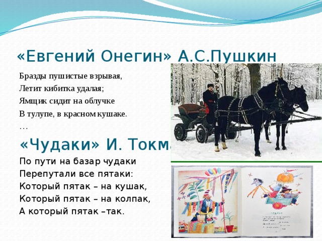 «Евгений Онегин» А.С.Пушкин Бразды пушистые взрывая, Летит кибитка удалая; Ямщик сидит на облучке В тулупе, в красном кушаке. … «Чудаки» И. Токмакова По пути на базар чудаки Перепутали все пятаки: Который пятак – на кушак, Который пятак – на колпак, А который пятак –так. 