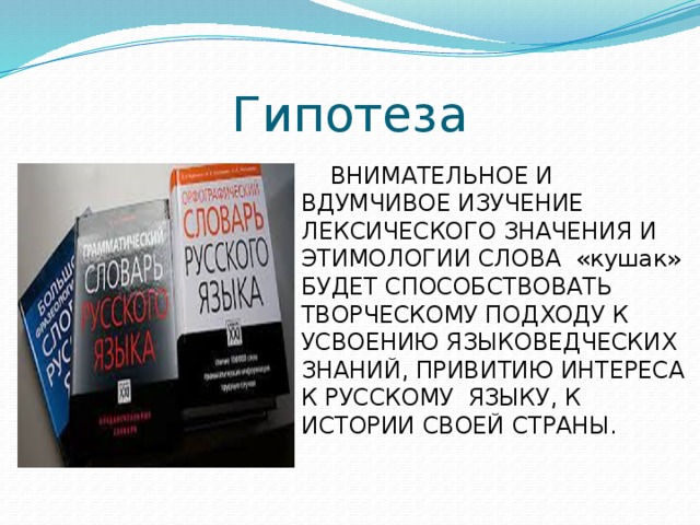 Гипотеза  ВНИМАТЕЛЬНОЕ И ВДУМЧИВОЕ ИЗУЧЕНИЕ ЛЕКСИЧЕСКОГО ЗНАЧЕНИЯ И ЭТИМОЛОГИИ СЛОВА «кушак» БУДЕТ СПОСОБСТВОВАТЬ ТВОРЧЕСКОМУ ПОДХОДУ К УСВОЕНИЮ ЯЗЫКОВЕДЧЕСКИХ ЗНАНИЙ, ПРИВИТИЮ ИНТЕРЕСА К РУССКОМУ ЯЗЫКУ, К ИСТОРИИ СВОЕЙ СТРАНЫ. 