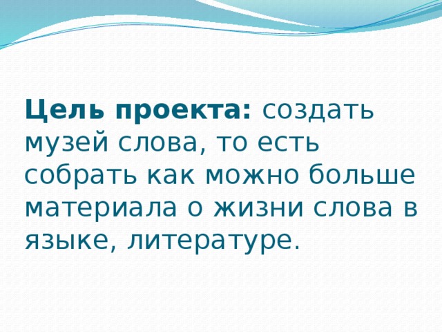 Цель проекта:  создать музей слова, то есть собрать как можно больше материала о жизни слова в языке, литературе.   