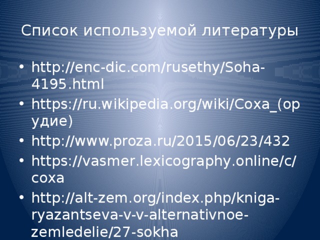 Список используемой литературы http://enc-dic.com/rusethy/Soha-4195.html https://ru.wikipedia.org/wiki/Соха_(орудие) http://www.proza.ru/2015/06/23/432 https://vasmer.lexicography.online/с/соха http://alt-zem.org/index.php/kniga-ryazantseva-v-v-alternativnoe-zemledelie/27-sokha   
