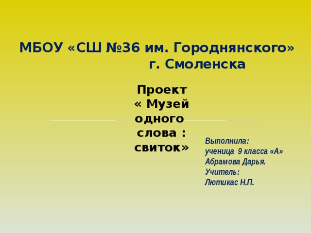 МБОУ «СШ №36 им. Городнянского» г. Смоленска   Проект « Музей одного слова : свиток»   Выполнила: ученица 9 класса «А» Абрамова Дарья. Учитель: Лютикас Н.П.  