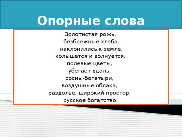 Опорные слова Золотистая рожь,  безбрежные хлеба,  наклонились к земле,  колышется и волнуется, полевые цветы, убегает вдаль, сосны-богатыри, воздушные облака, раздолье, широкий простор, русское богатство. 