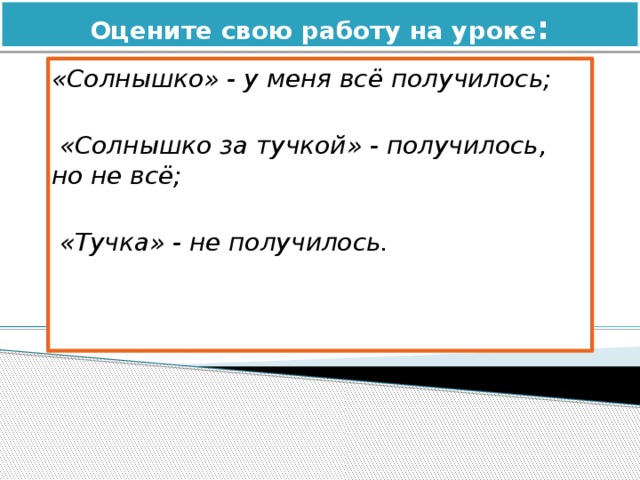 Оцените свою работу на уроке : «Солнышко» - у меня всё получилось;   «Солнышко за тучкой» - получилось, но не всё;   «Тучка» - не получилось. 