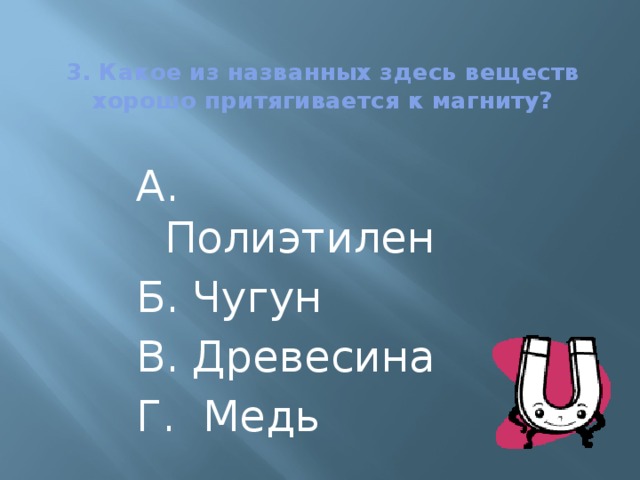 3. Какое из названных здесь веществ хорошо притягивается к магниту? А. Полиэтилен Б. Чугун В. Древесина Г. Медь 