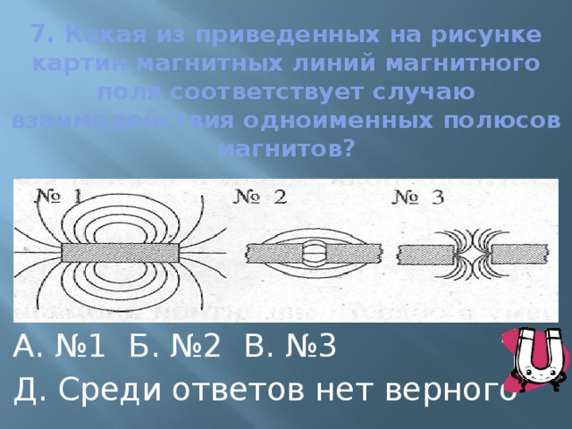 7. Какая из приведенных на рисунке картин магнитных линий магнитного поля соответствует случаю взаимодействия одноименных полюсов магнитов? А. №1 Б. №2 В. №3 Д. Среди ответов нет верного 