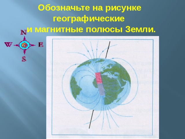  Обозначьте на рисунке географические  и магнитные полюсы Земли.  
