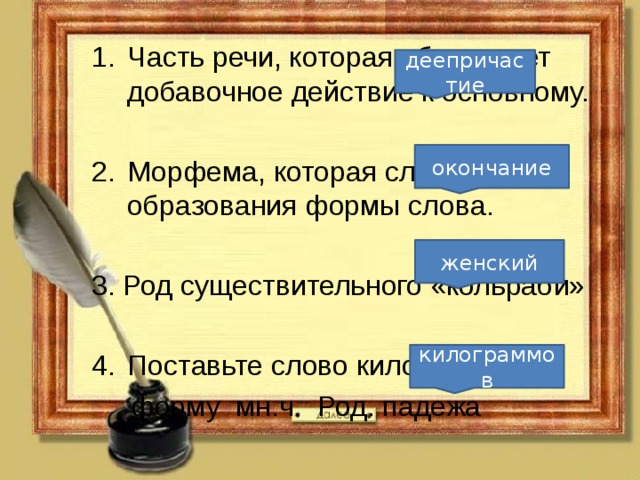 Часть речи, которая обозначает добавочное действие к основному. Морфема, которая служит для образования формы слова. 3. Род существительного «кольраби» Поставьте слово килограмм в  форму мн.ч. Род. падежа деепричастие окончание женский килограммов 