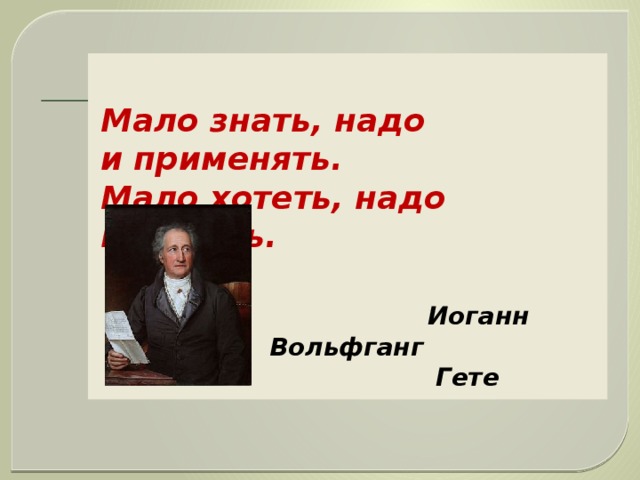  Мало знать, надо и применять. Мало хотеть, надо и делать.   Иоганн Вольфганг  Гете 