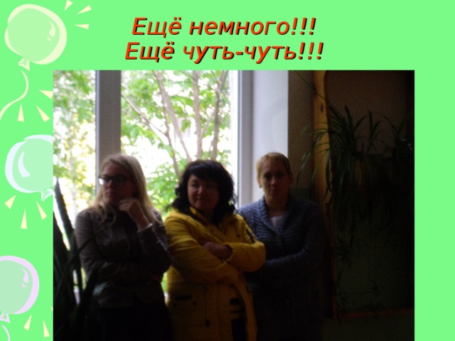 Ещё немного!!!  Ещё чуть-чуть!!! 