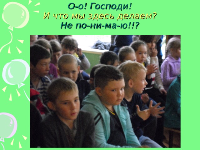 О-о! Господи!  И что мы здесь делаем?  Не по-ни-ма-ю!!? 