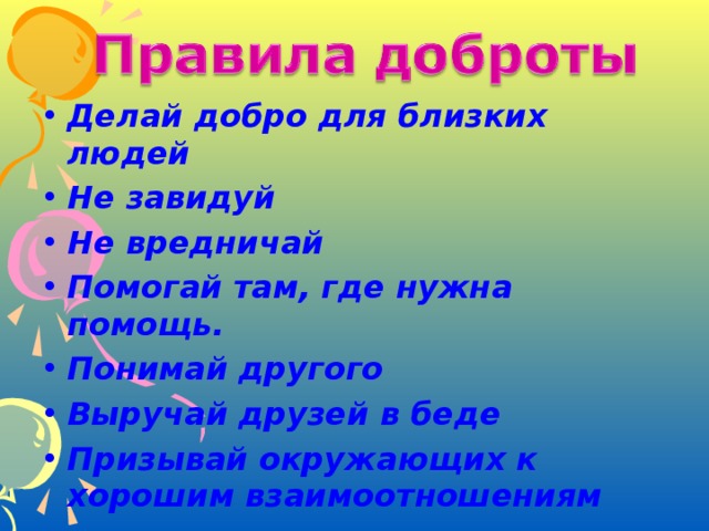 Делай добро для близких людей Не завидуй Не вредничай Помогай там, где нужна помощь. Понимай другого Выручай друзей в беде Призывай окружающих к хорошим взаимоотношениям 