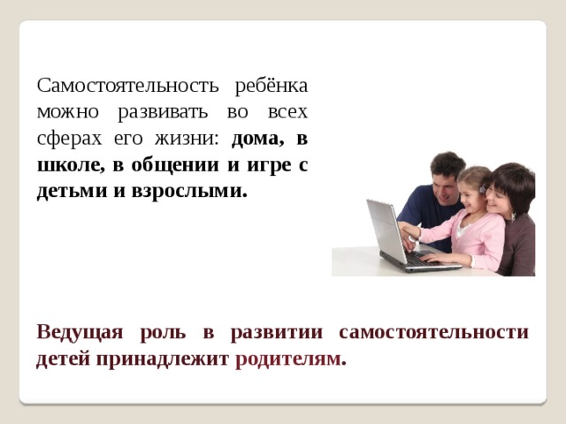 Самостоятельность ребёнка можно развивать во всех сферах его жизни: дома, в школе, в общении и игре с детьми и взрослыми. Ведущая роль в развитии самостоятельности  детей принадлежит родителям . 