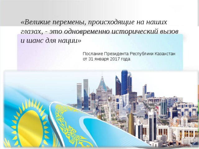 «Великие перемены, происходящие на наших глазах, - это одновременно исторический вызов и шанс для нации» Послание Президента Республики Казахстан от 31 января 2017 года 