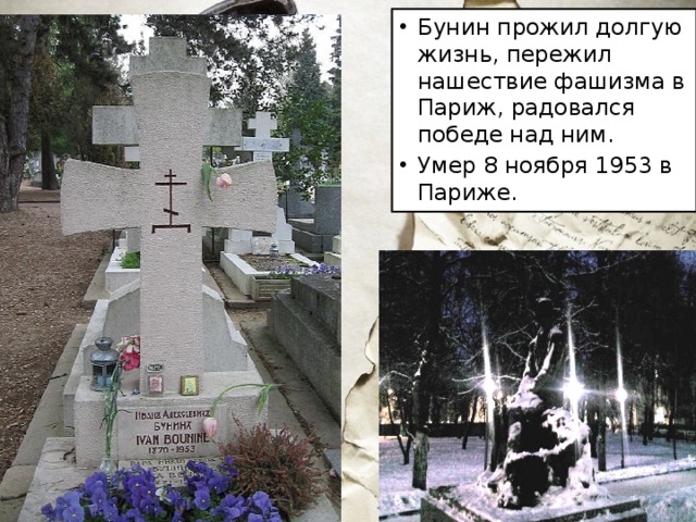 Бунин прожил долгую жизнь, пережил нашествие фашизма в Париж, радовался победе над ним. Умер 8 ноября 1953 в Париже. 