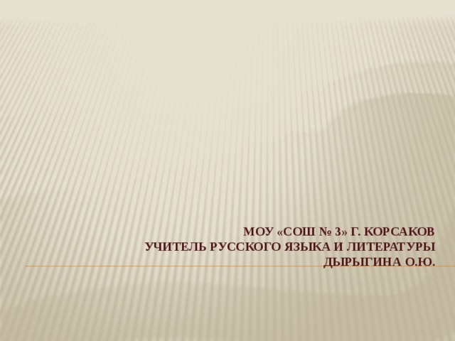 МОУ «СОШ № 3» г. Корсаков  Учитель русского языка и литературы  Дырыгина О.Ю. 