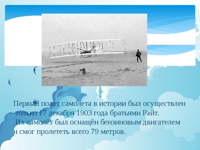 Первый полет самолета в истории был осуществлен  только 17 декабря 1903 года братьями Райт.  Их самолёт был оснащён бензиновым двигателем и смог пролететь всего 79 метров.