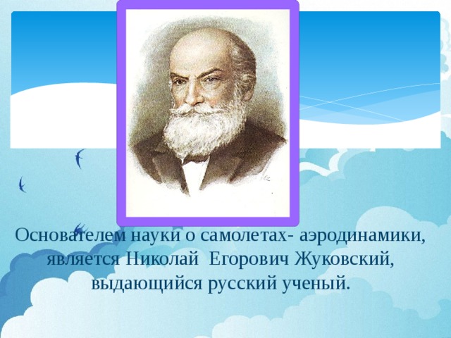 Основателем науки о самолетах- аэродинамики,  является Николай Егорович Жуковский, выдающийся русский ученый.