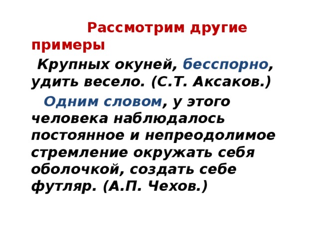  Рассмотрим другие примеры  Крупных окуней, бесспорно , удить весело. (С.Т. Аксаков.)  Одним словом , у этого человека наблюдалось постоянное и непреодолимое стремление окружать себя оболочкой, создать себе футляр. (А.П. Чехов.) 
