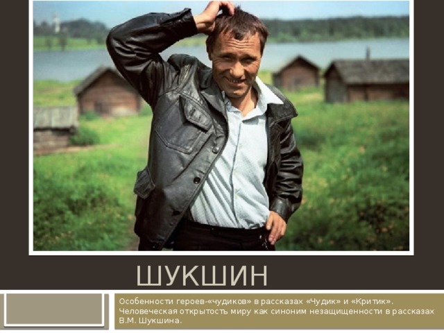 В.М. Шукшин Особенности героев-«чудиков» в рассказах «Чудик» и «Критик». Человеческая открытость миру как синоним незащищенности в рассказах В.М. Шукшина. 