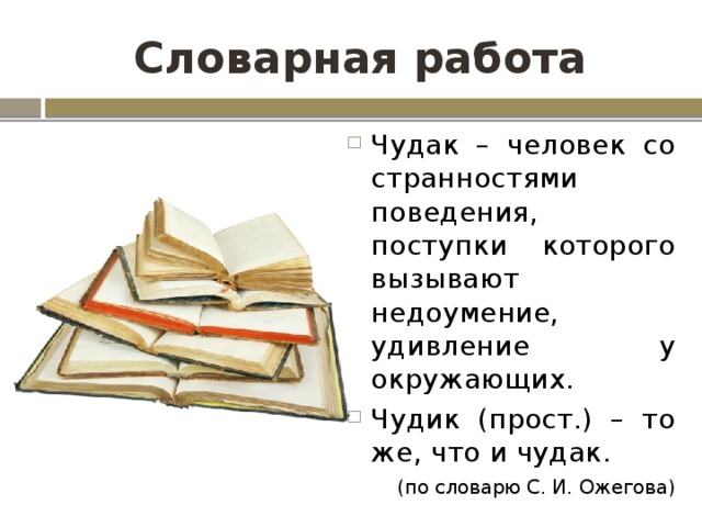 Словарная работа Чудак – человек со странностями поведения, поступки которого вызывают недоумение, удивление у окружающих. Чудик (прост.) – то же, что и чудак. (по словарю С. И. Ожегова) 