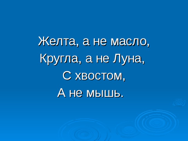 Желта, а не масло, Кругла, а не Луна, С хвостом, А не мышь. 