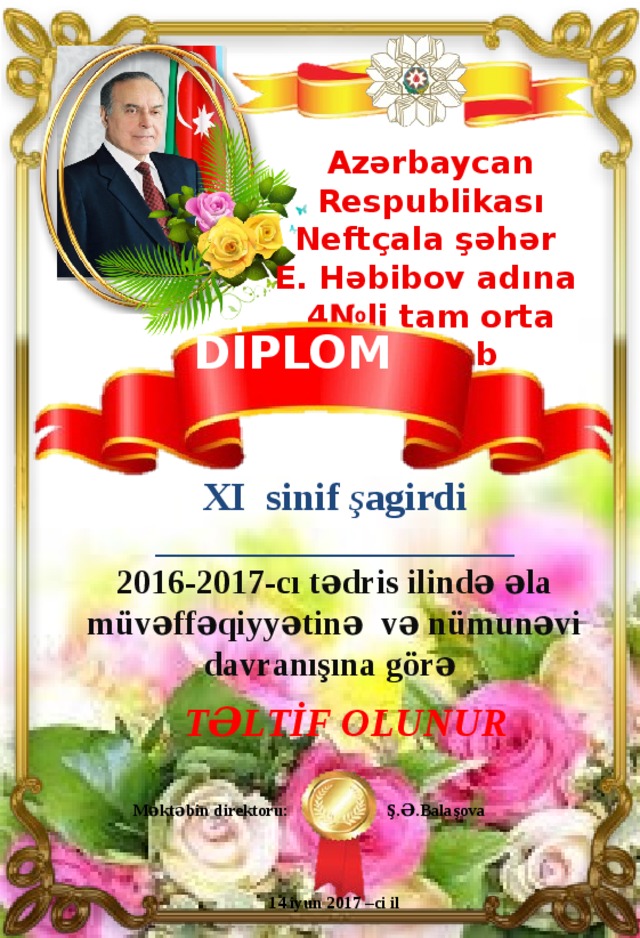 Azərbaycan Respublikası Neftçala şəhər E. Həbibov adına 4№li tam orta məktəb DİPLOM XI sinif ş agirdi _____________________ 2016-2017-cı tədris ilində əla müvəffəqiyyətinə və nümunəvi davranışına görə TəlTİf olunur Məktəbin direktoru: Ş.Ə.Balaşova  14 iyun 2017 –ci il 