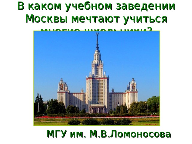 В каком учебном заведении Москвы мечтают учиться многие школьники? МГУ им. М.В.Ломоносова