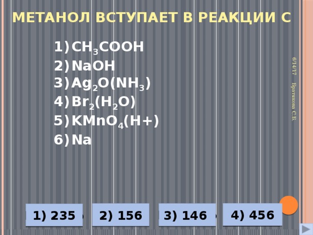 Метанол вступает в реакции с 6/14/17 Братякова С.Б. CH 3 COOH NaOH Ag 2 O(NH 3 ) Br 2 (H 2 O) KMnO 4 (H+) Na Неверно Верно Неверно 4) 456 Неверно 1) 235 2) 156 3) 146 