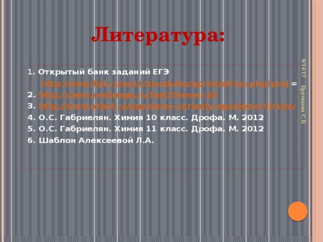 6/14/17 Братякова С.Б. Литература: 1 .  Открытый банк заданий ЕГЭ http://www.fipi.ru/os11/xmodules/qprint/afrms.php?proj = 2. http://chem.reshuege.ru/test?theme=20 3. http://www.otbet.ru/ege/demo-varianty-ege/demo-himiya/ 4. О.С. Габриелян. Химия 10 класс. Дрофа. М. 2012 5. О.С. Габриелян. Химия 11 класс. Дрофа. М. 2012 6. Шаблон Алексеевой Л.А.  