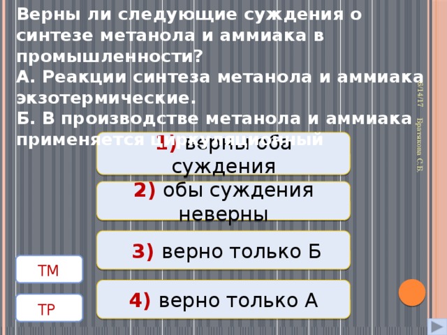 6/14/17 Братякова С.Б. Верны ли следующие суждения о синтезе метанола и аммиака в промышленности? А. Реакции синтеза метанола и аммиака экзотермические.  Б. В производстве метанола и аммиака применяется циркуляционный  1) верны оба суждения Верно 2) обы суждения неверны Неверно  3) верно только Б Неверно   ТМ  4) верно только А Неверно  ТР  