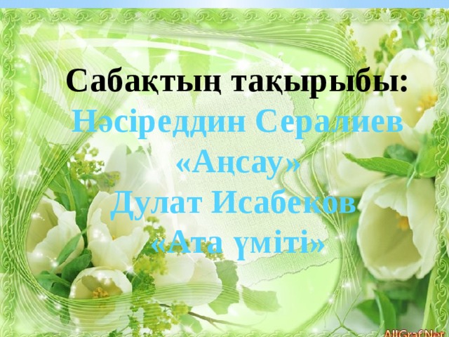 Сабақтың тақырыбы: Нәсіреддин Сералиев «Аңсау» Дулат Исабеков «Ата үміті» 