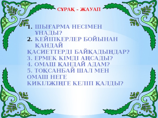 Сұрақ – жауап   Шығарма несімен ұнады? Кейіпкерлер бойынан қандай қасиеттерді байқадыңдар? 3. Ермек кімді аңсады? 4. Омаш қандай адам? 5. Тоқсанбай шал мен Омаш неге Кикілжіңге келіп қалды? 