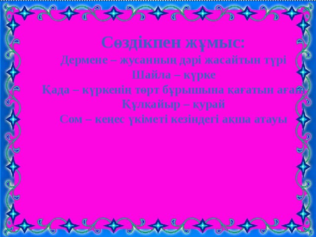 Сөздікпен жұмыс: Дермене – жусанның дәрі жасайтын түрі Шайла – күрке Қада – күркенің төрт бұрышына қағатын ағаш Құлқайыр – қурай Сом – кеңес үкіметі кезіндегі ақша атауы 