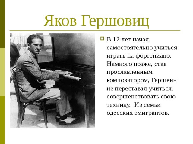 Яков Гершовиц В 12 лет начал самостоятельно учиться играть на фортепиано. Намного позже, став прославленным композитором, Гершвин не переставал учиться, совершенствовать свою технику.  Из семьи одесских эмигрантов. 