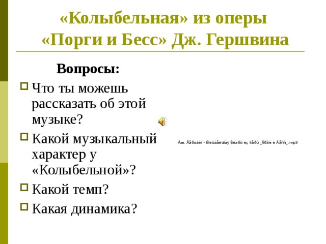 «Колыбельная» из оперы  «Порги и Бесс» Дж. Гершвина Вопросы: Что ты можешь рассказать об этой музыке? Какой музыкальный характер у «Колыбельной»? Какой темп? Какая динамика? 