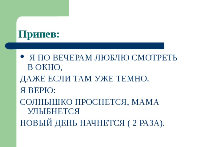 Припев: Я ПО ВЕЧЕРАМ ЛЮБЛЮ СМОТРЕТЬ В ОКНО, ДАЖЕ ЕСЛИ ТАМ УЖЕ ТЕМНО. Я ВЕРЮ: СОЛНЫШКО ПРОСНЕТСЯ, МАМА УЛЫБНЕТСЯ НОВЫЙ ДЕНЬ НАЧНЕТСЯ ( 2 РАЗА). 