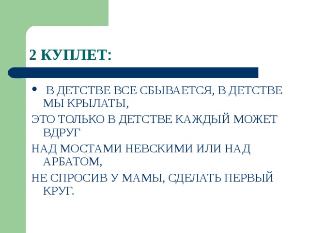 2 КУПЛЕТ  В ДЕТСТВЕ ВСЕ СБЫВАЕТСЯ, В ДЕТСТВЕ МЫ КРЫЛАТЫ, ЭТО ТОЛЬКО В ДЕТСТВЕ КАЖДЫЙ МОЖЕТ ВДРУГ НАД МОСТАМИ НЕВСКИМИ ИЛИ НАД АРБАТОМ, НЕ СПРОСИВ У МАМЫ, СДЕЛАТЬ ПЕРВЫЙ КРУГ. 