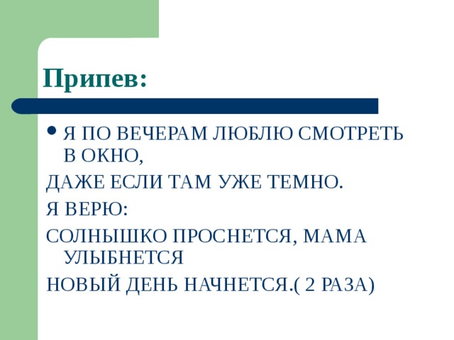 Припев: Я ПО ВЕЧЕРАМ ЛЮБЛЮ СМОТРЕТЬ В ОКНО, ДАЖЕ ЕСЛИ ТАМ УЖЕ ТЕМНО. Я ВЕРЮ: СОЛНЫШКО ПРОСНЕТСЯ, МАМА УЛЫБНЕТСЯ НОВЫЙ ДЕНЬ НАЧНЕТСЯ.( 2 РАЗА) 