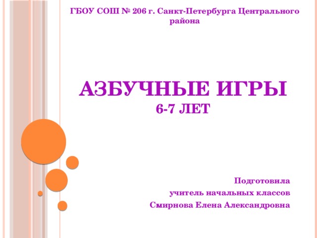 ГБОУ СОШ № 206 г. Санкт-Петербурга Центрального района  Азбучные игры  6-7 лет Подготовила  учитель начальных классов Смирнова Елена Александровна  